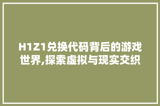 H1Z1兑换代码背后的游戏世界,探索虚拟与现实交织的奇幻之旅