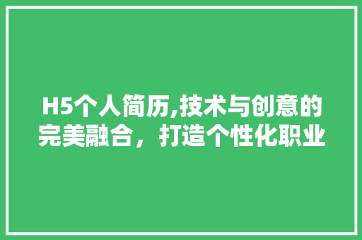 H5个人简历,技术与创意的完美融合，打造个性化职业名片