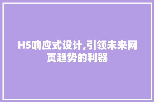 H5响应式设计,引领未来网页趋势的利器