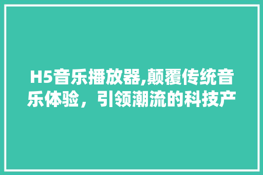 H5音乐播放器,颠覆传统音乐体验，引领潮流的科技产物