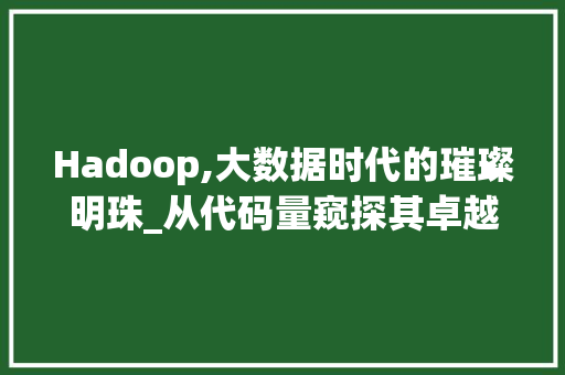 Hadoop,大数据时代的璀璨明珠_从代码量窥探其卓越魅力