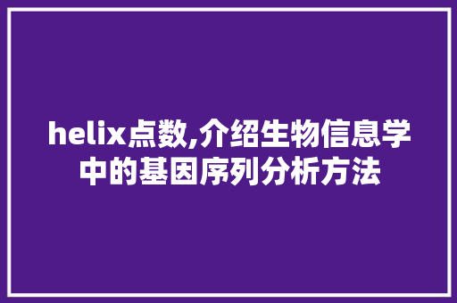 helix点数,介绍生物信息学中的基因序列分析方法