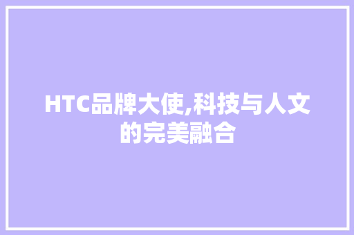 HTC品牌大使,科技与人文的完美融合