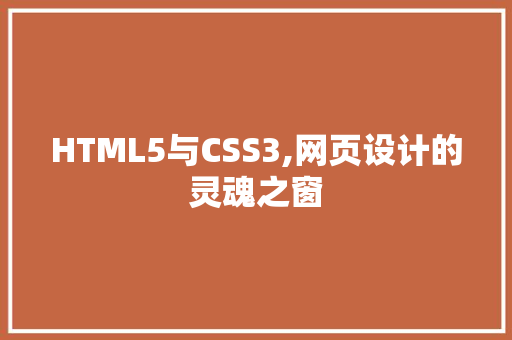 HTML5与CSS3,网页设计的灵魂之窗