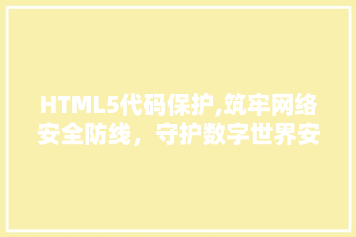 HTML5代码保护,筑牢网络安全防线，守护数字世界安全