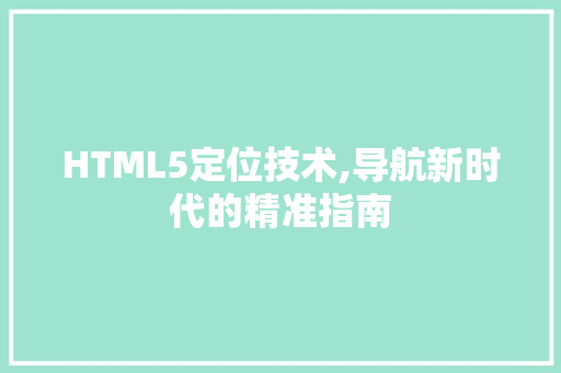 HTML5定位技术,导航新时代的精准指南