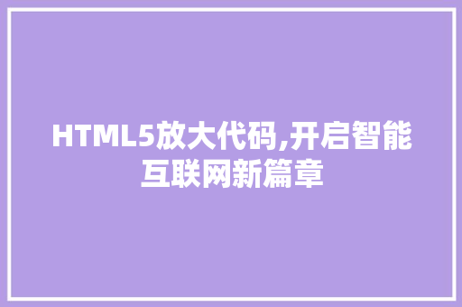 HTML5放大代码,开启智能互联网新篇章