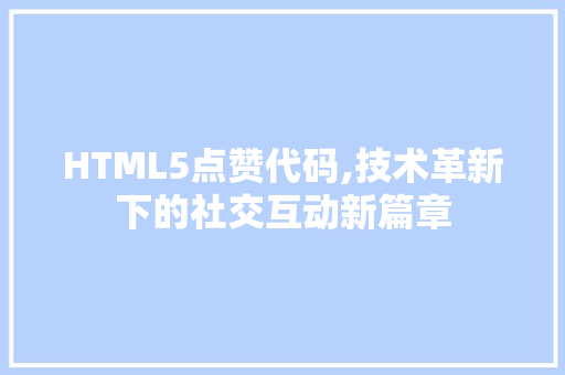 HTML5点赞代码,技术革新下的社交互动新篇章