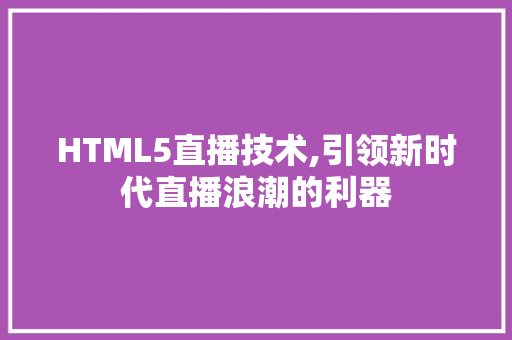 HTML5直播技术,引领新时代直播浪潮的利器