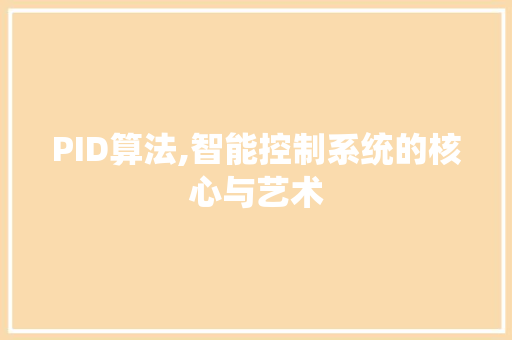 PID算法,智能控制系统的核心与艺术