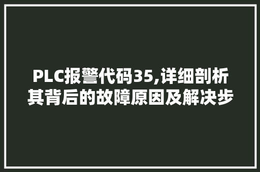 PLC报警代码35,详细剖析其背后的故障原因及解决步骤