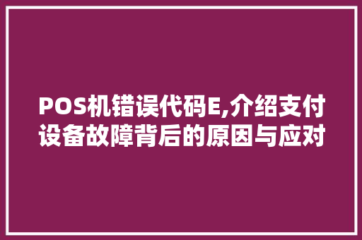 POS机错误代码E,介绍支付设备故障背后的原因与应对步骤