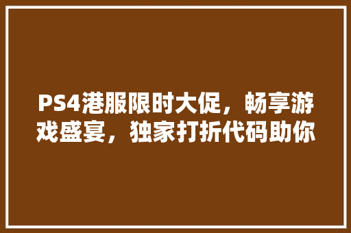 PS4港服限时大促，畅享游戏盛宴，独家打折代码助你轻松购！