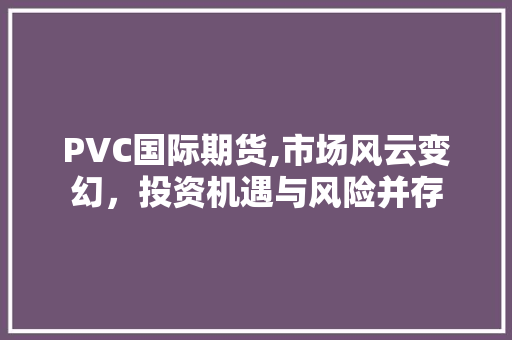 PVC国际期货,市场风云变幻，投资机遇与风险并存