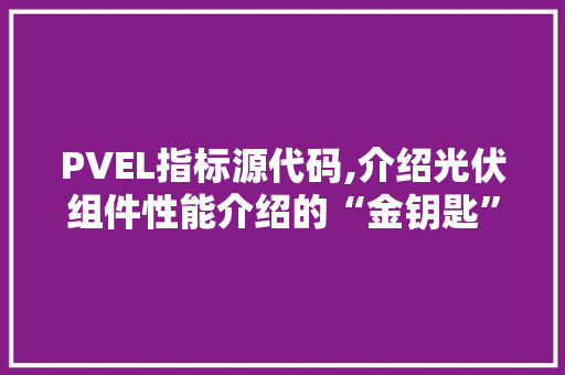 PVEL指标源代码,介绍光伏组件性能介绍的“金钥匙”