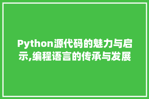 Python源代码的魅力与启示,编程语言的传承与发展