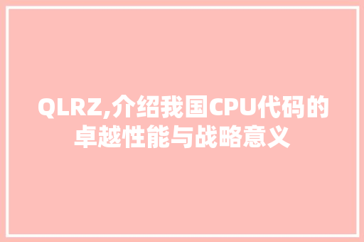 QLRZ,介绍我国CPU代码的卓越性能与战略意义