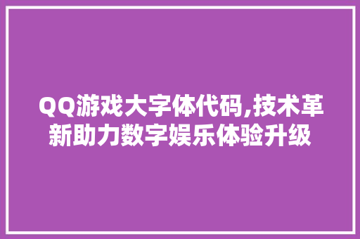 QQ游戏大字体代码,技术革新助力数字娱乐体验升级