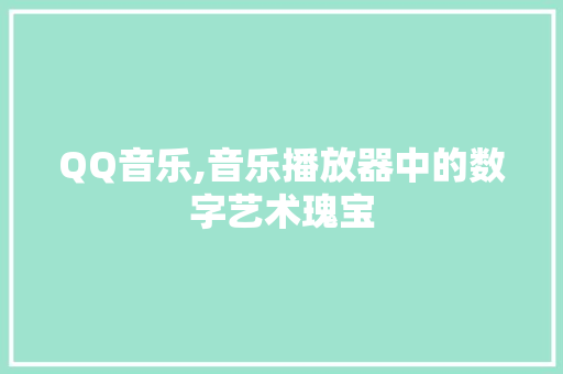 QQ音乐,音乐播放器中的数字艺术瑰宝