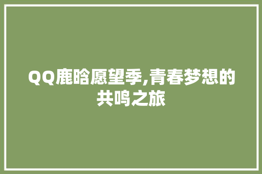 QQ鹿晗愿望季,青春梦想的共鸣之旅