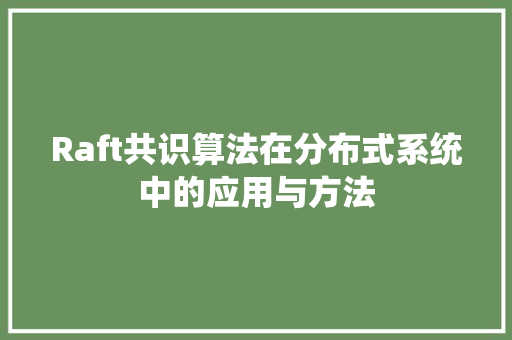 Raft共识算法在分布式系统中的应用与方法