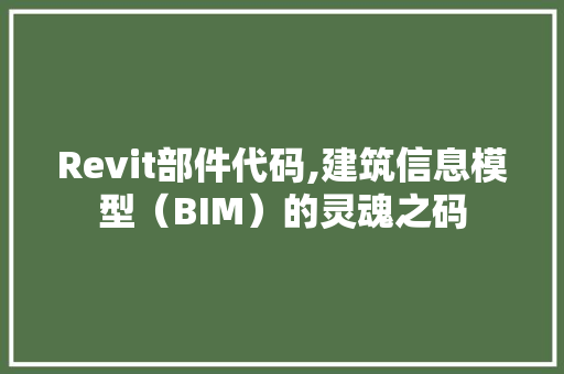 Revit部件代码,建筑信息模型（BIM）的灵魂之码