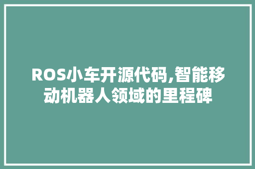 ROS小车开源代码,智能移动机器人领域的里程碑