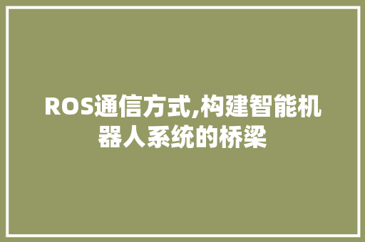 ROS通信方式,构建智能机器人系统的桥梁