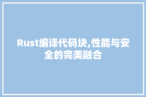 Rust编译代码块,性能与安全的完美融合