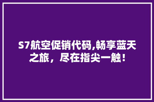 S7航空促销代码,畅享蓝天之旅，尽在指尖一触！