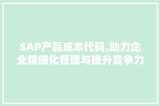 SAP产品成本代码,助力企业精细化管理与提升竞争力