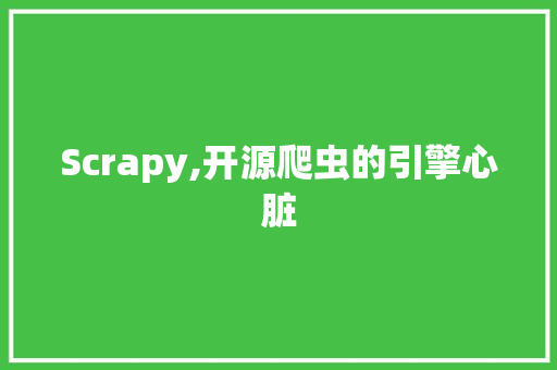 Scrapy,开源爬虫的引擎心脏