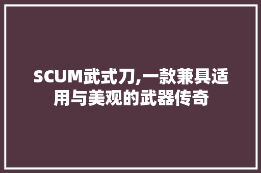 SCUM武式刀,一款兼具适用与美观的武器传奇