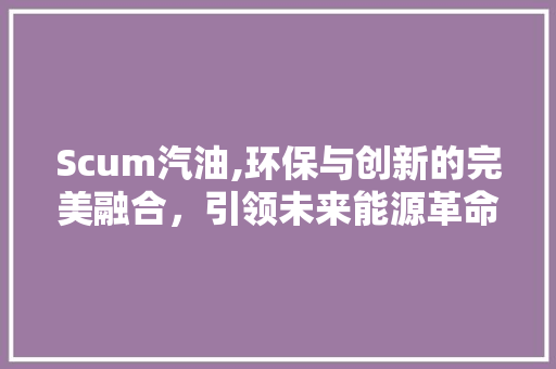 Scum汽油,环保与创新的完美融合，引领未来能源革命