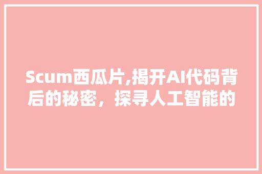 Scum西瓜片,揭开AI代码背后的秘密，探寻人工智能的无限可能