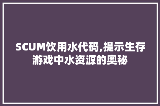 SCUM饮用水代码,提示生存游戏中水资源的奥秘