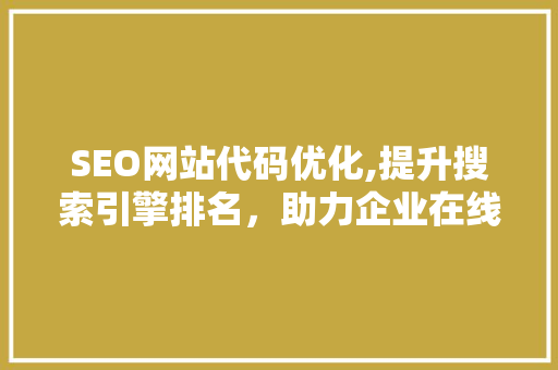 SEO网站代码优化,提升搜索引擎排名，助力企业在线发展