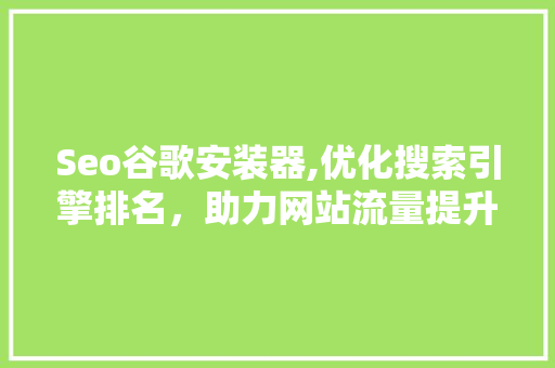 Seo谷歌安装器,优化搜索引擎排名，助力网站流量提升