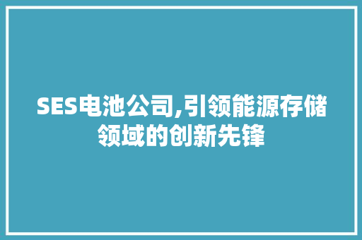 SES电池公司,引领能源存储领域的创新先锋