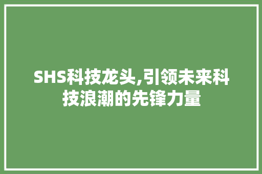 SHS科技龙头,引领未来科技浪潮的先锋力量