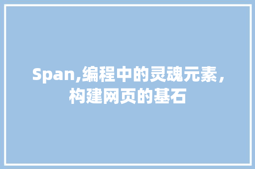 Span,编程中的灵魂元素，构建网页的基石