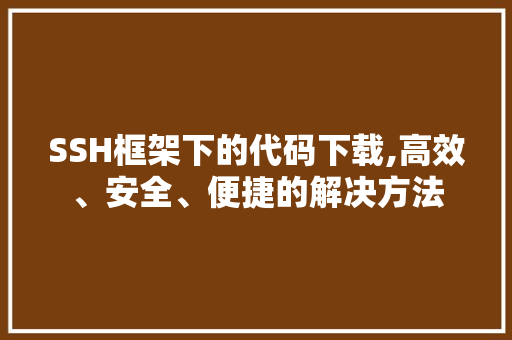 SSH框架下的代码下载,高效、安全、便捷的解决方法