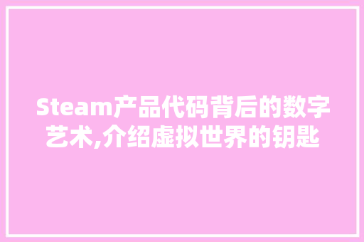 Steam产品代码背后的数字艺术,介绍虚拟世界的钥匙