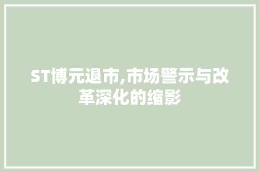 ST博元退市,市场警示与改革深化的缩影