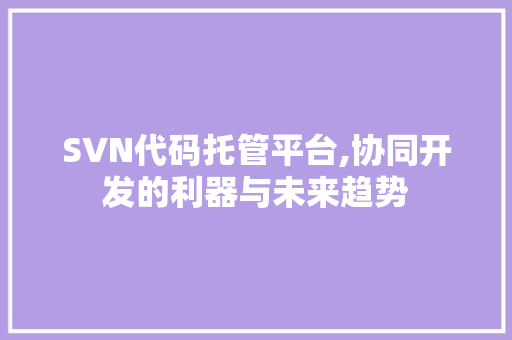 SVN代码托管平台,协同开发的利器与未来趋势