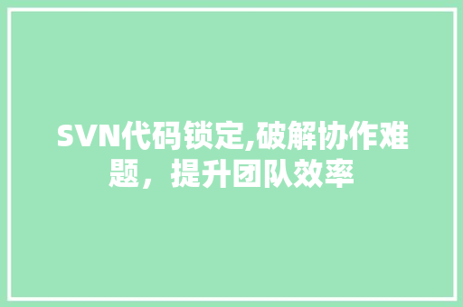 SVN代码锁定,破解协作难题，提升团队效率