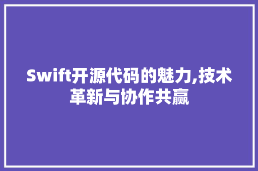 Swift开源代码的魅力,技术革新与协作共赢