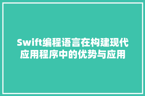 Swift编程语言在构建现代应用程序中的优势与应用