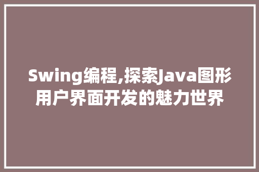 Swing编程,探索Java图形用户界面开发的魅力世界