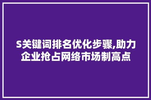 S关键词排名优化步骤,助力企业抢占网络市场制高点